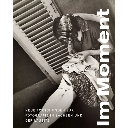 Im Moment: Neue Forschungen Zur Fotografie in Sachsen Und Der Lausitz