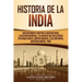 Historia de la India: Una Fascinante Guía por la Antigua India, la Historia Medieval, y la India Actual Incluyendo Historias como el Imperio Maurya, e