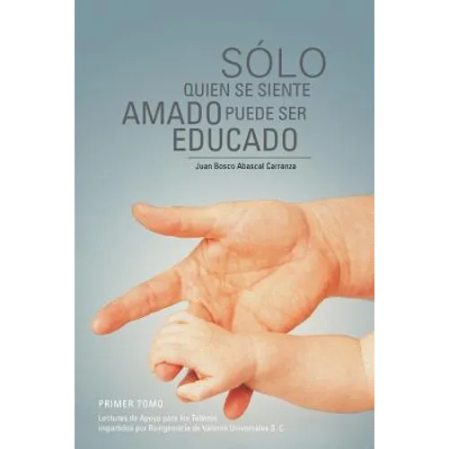 Solo Quien Se Siente Amado Puede Ser Educado: Lecturas de Apoyo Para Los Talleres Impartidos Por Reingenieria de Valores Universales S