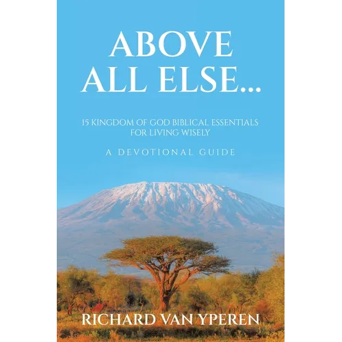 Above All Else...: 15 Kingdom of God Biblical Essentials for Living Wisely A Devotional Guide