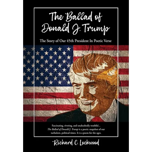 The Ballad of Donald J. Trump: The Story of Our 45th President In Poetic Verse
