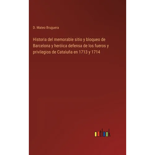 Historia del memorable sitio y bloqueo de Barcelona y heróica defensa de los fueros y privilegios de Cataluña en 1713 y 1714