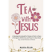 Tea with Jesus: A Morning Devotional for Women of God: 30 Days of Scripture, Reflection, and Prayer to Start Each Day in the Presence of Christ