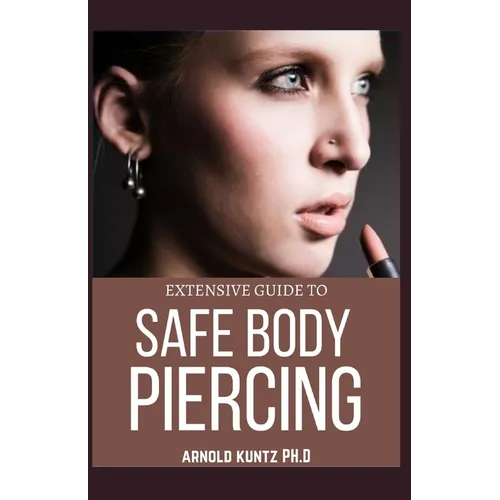 Extensive Guide to Safe Body Piercing: A Profound Guide to Properly Care for Healing and Infected Ear, Facial and Body Piercings