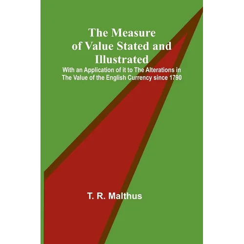 The Measure of Value Stated and Illustrated; With an Application of it to the Alterations in the Value of the English Currency since 1790
