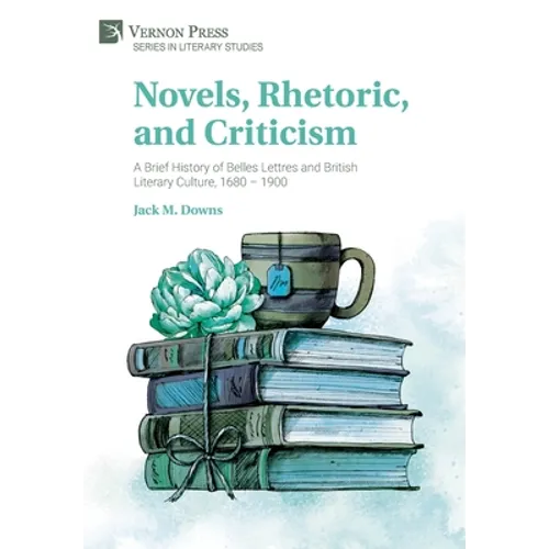 Novels, Rhetoric, and Criticism: A Brief History of Belles Lettres and British Literary Culture, 1680 - 1900