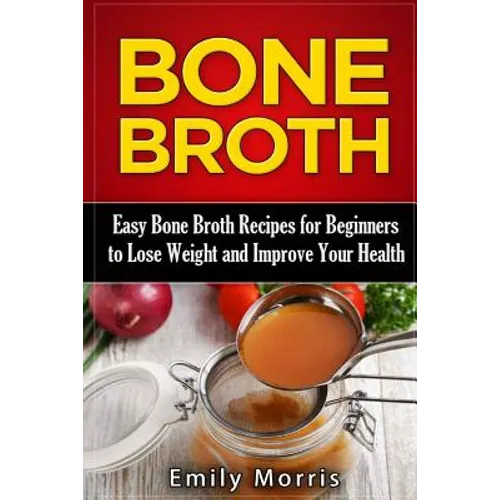 Bone Broth: Easy Bone Broth Recipes for Beginners to Lose Weight and Improve Your Health