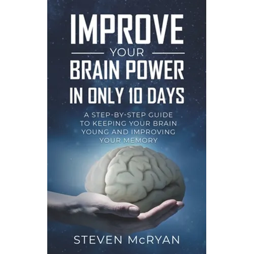 Improve Your Brain Power in Only 10 Days: A STEP-BY-STEP GUIDE to keeping your brain young AND improving your memory
