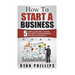 How To Start A Business: 5 Simple and Easy Steps To Start Your Business and Be S