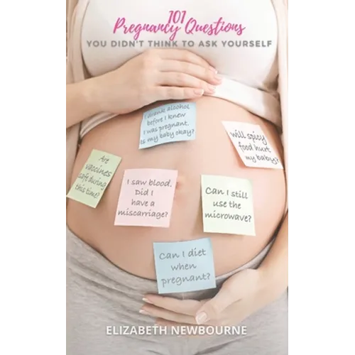 101 Pregnancy Questions You Didn't Think To Ask Yourself: A Q&A for every pregnant and expecting mom to ensure a safe birth and healthy newborn baby