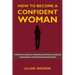 How to Become a Confident Woman: A Woman's Guide to Unleashing Confidence, Defying Expectations and Embracing Authenticity