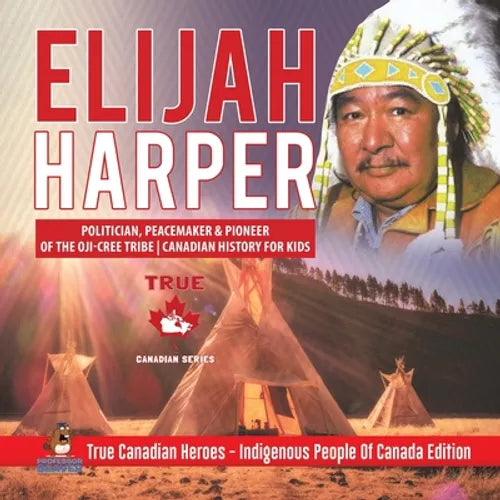 Elijah Harper - Politician, Peacemaker & Pioneer of the Oji-Cree Tribe Canadian History for Kids True Canadian Heroes - Indigenous People Of Canada Ed - Paperback