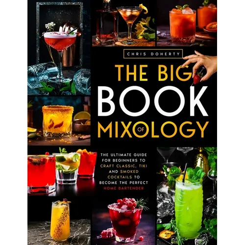 The Big Book of MIXOLOGY: The Ultimate Guide for Beginners to Craft Classic, Tiki and Smoked Cocktails to Become The Perfect Home Bartender