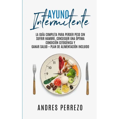 Ayuno Intermitente: la Guìa Completa para Perder Peso Sin Sufrir Hambre, Conseguir una Òptima Condiciòn Cetogènica y Ganar Salud + Plan de