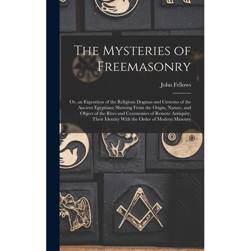 The Mysteries of Freemasonry: Or, an Exposition of the Religious Dogmas and Customs of the Ancient Egyptians; Showing From the Origin, Nature, and O