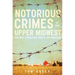 Notorious Crimes of the Upper Midwest: Con-Men, Cutthroats, Killers, and Cannibals