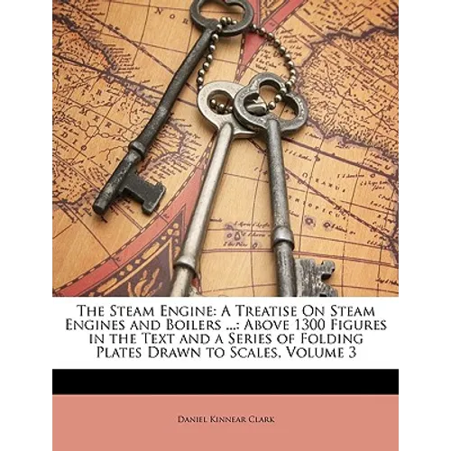 The Steam Engine: A Treatise on Steam Engines and Boilers ...: Above 1300 Figures in the Text and a Series of Folding Plates Drawn to Scales, Volume 3