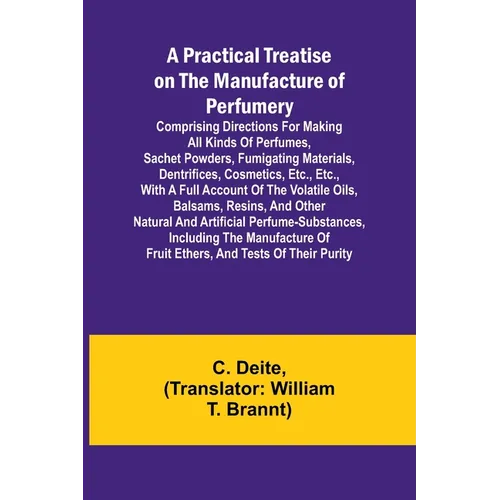 A Practical Treatise on the Manufacture of Perfumery; Comprising directions for making all kinds of perfumes, sachet powders, fumigating materials, de