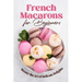 French Macarons for Beginners: Master the Art of Delicate Delights: Macaron Baking Cookbook