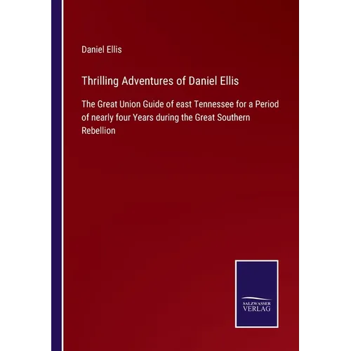Thrilling Adventures of Daniel Ellis: The Great Union Guide of east Tennessee for a Period of nearly four Years during the Great Southern Rebellion