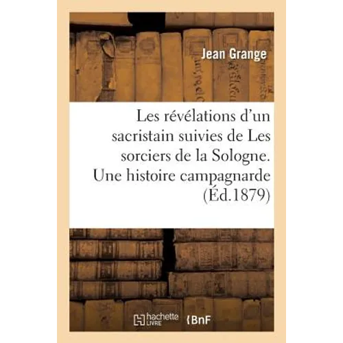 Les Révélations d'Un Sacristain Suivies de Les Sorciers de la Sologne. Une Histoire Campagnarde