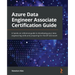 Azure Data Engineer Associate Certification Guide: A hands-on reference guide to developing your data engineering skills and preparing for the DP-203
