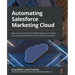 Automating Salesforce Marketing Cloud: Reap all the benefits of the SFMC platform and increase your productivity with the help of real-world examples