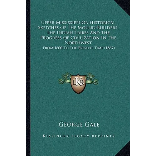 Upper Mississippi Or Historical Sketches Of The Mound-Builders, The Indian Tribes And The Progress Of Civilization In The Northwest: From 1600 To The