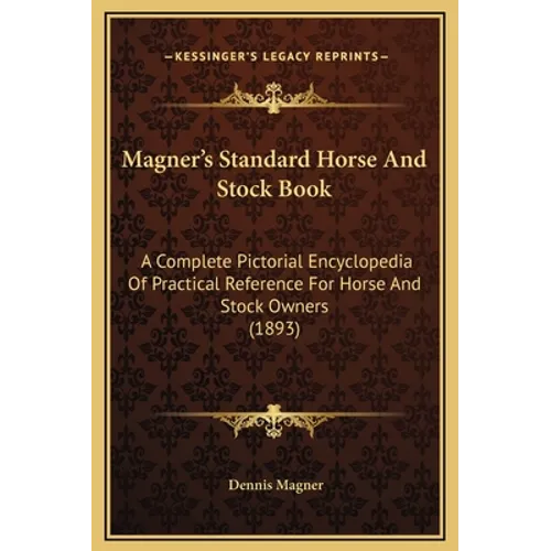 Magner's Standard Horse And Stock Book: A Complete Pictorial Encyclopedia Of Practical Reference For Horse And Stock Owners (1893)