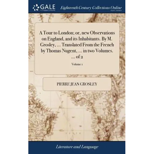 A Tour to London; or, new Observations on England, and its Inhabitants. By M. Grosley, ... Translated From the French by Thomas Nugent, ... in two Vol
