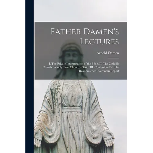 Father Damen's Lectures [microform]: I. The Private Interpretation of the Bible. II. The Catholic Church the Only True Church of God. III. Confession.