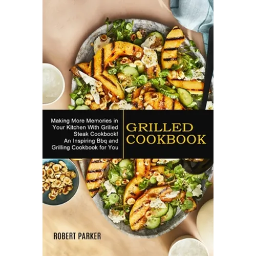 Grilled Cookbook: Making More Memories in Your Kitchen With Grilled Steak Cookbook! (An Inspiring Bbq and Grilling Cookbook for You)