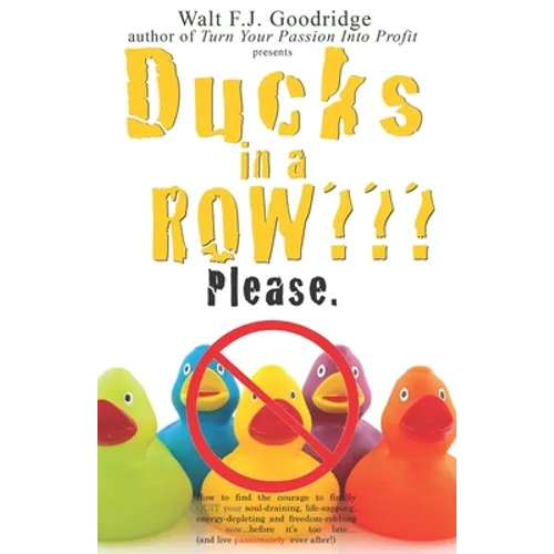 Ducks in a Row Please.: How to find the courage to finally QUIT your soul-draining, life-sapping, energy-depleting, freedom-robbing job now...