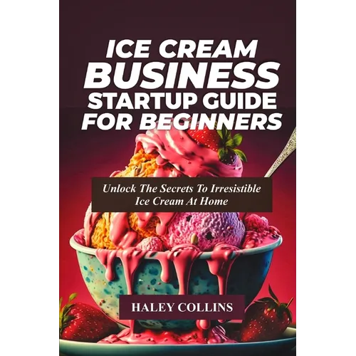 Ice Cream Business Startup Guide for Beginners: Unlock The Secrets To Irresistible Ice Cream At Home