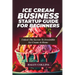 Ice Cream Business Startup Guide for Beginners: Unlock The Secrets To Irresistible Ice Cream At Home