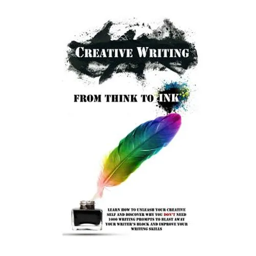 Creative Writing - From Think To Ink: Learn How To Unleash Your Creative Self and Discover Why You Don't Need 1000 Writing Prompts To Blast Away Your