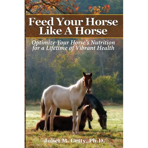 Feed Your Horse Like A Horse: Optimize your horse's nutrition for a lifetime of vibrant health