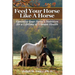 Feed Your Horse Like A Horse: Optimize your horse's nutrition for a lifetime of vibrant health