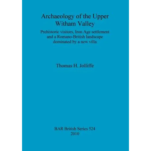 Archaeology of the Upper Witham Valley: Prehistoric visitors, Iron Age settlement and a Romano-British landscape dominated by a new villa