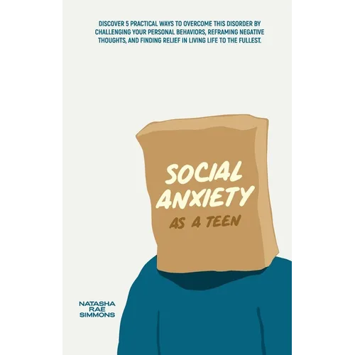 Social Anxiety As A Teen: Discover 5 Practical Ways to Overcome This Disorder by Challenging Your Personal Behaviors, Reframing Negative Thought