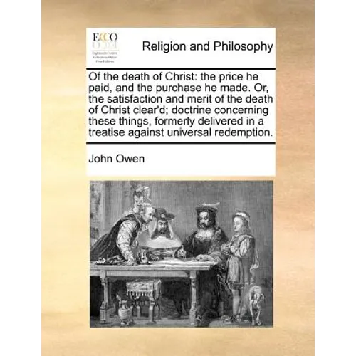 Of the Death of Christ: The Price He Paid, and the Purchase He Made. Or, the Satisfaction and Merit of the Death of Christ Clear'd; Doctrine C