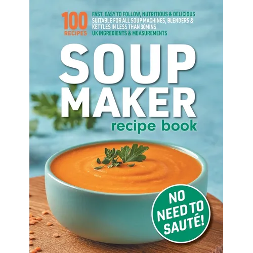 Soup Maker Recipe Book: Fast, Easy to Follow, Nutritious & Delicious. Suitable For All Soup Machines, Blenders & Kettles in less than 30mins. UK Ingre