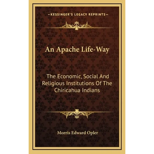 An Apache Life-Way: The Economic, Social And Religious Institutions Of The Chiricahua Indians