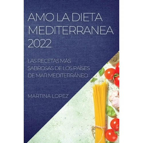 Amo La Dieta Mediterranea 2022: Las Recetas Más Sabrosas de Los Países de Mar Mediterráneo