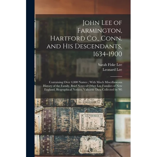 John Lee of Farmington, Hartford Co., Conn. and his Descendants, 1634-1900: Containing Over 4,000 Names; With Much Miscellaneous History of the Family