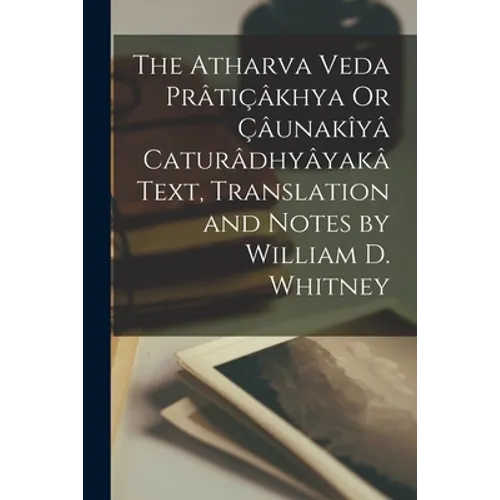 The Atharva Veda Prâtiçâkhya Or Çâunakîyâ Caturâdhyâyakâ Text, Translation and Notes by William D. Whitney