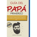 Guía del papá primerizo: Todo lo que debes saber sobre el deseo de concebir, el parto y el bebé; Cómo puedes compaginar ser padre de tus hijos