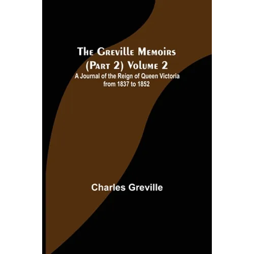 The Greville Memoirs (Part 2) Volume 2; A Journal of the Reign of Queen Victoria from 1837 to 1852