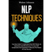 NLP Techniques: Your Easy Guide To Understand How NLP Works, Its Importance And Effectiveness To Learn NLP Components And Techniques To Become The Mas