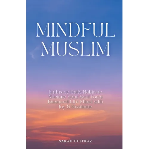 Mindful Muslim: Embrace Daily Habits to Nurture Your Soul for a Balanced Life Filled with Joy & Gratitude